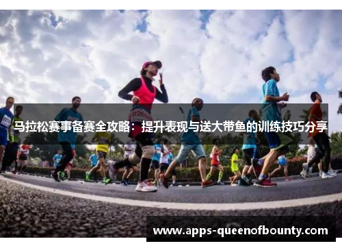 马拉松赛事备赛全攻略：提升表现与送大带鱼的训练技巧分享