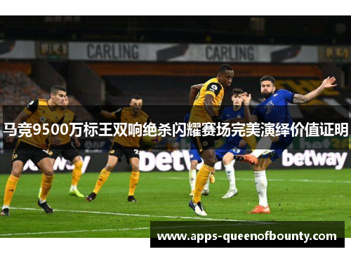 马竞9500万标王双响绝杀闪耀赛场完美演绎价值证明