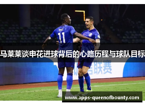 马莱莱谈申花进球背后的心路历程与球队目标