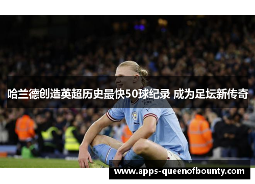 哈兰德创造英超历史最快50球纪录 成为足坛新传奇 哈兰德创造英超历史最快50球纪录 成为足坛新传奇
