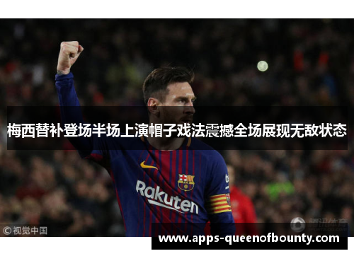 梅西替补登场半场上演帽子戏法震撼全场展现无敌状态