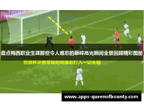盘点梅西职业生涯那些令人难忘的巅峰高光瞬间全景回顾精彩图册 盘点梅西职业生涯那些令人难忘的巅峰高光瞬间全景回顾精彩图册