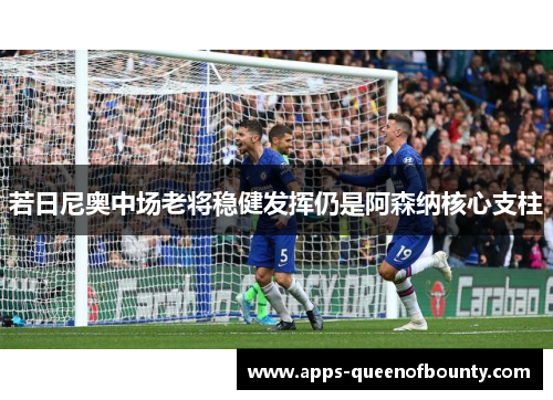 若日尼奥中场老将稳健发挥仍是阿森纳核心支柱 若日尼奥中场老将稳健发挥仍是阿森纳核心支柱