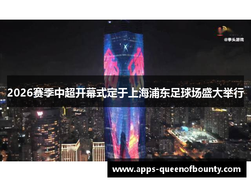 2026赛季中超开幕式定于上海浦东足球场盛大举行
